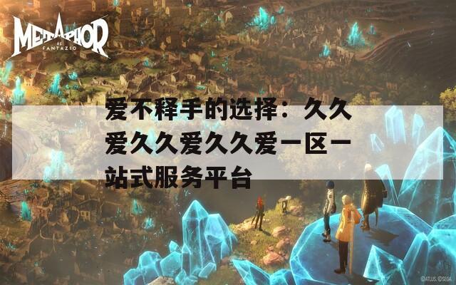 爱不释手的选择：久久爱久久爱久久爱一区一站式服务平台