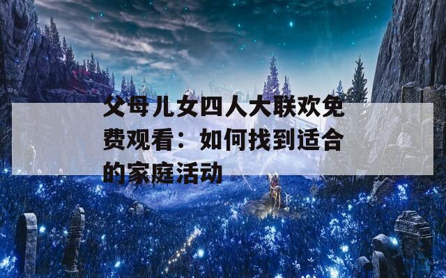 父母儿女四人大联欢免费观看：如何找到适合的家庭活动