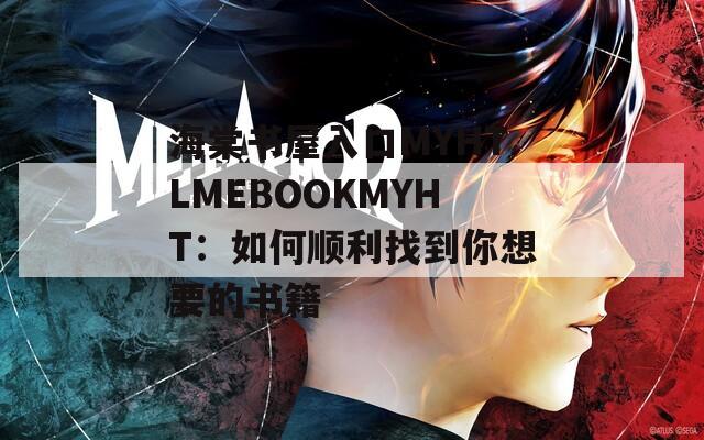 海棠书屋入口MYHTLMEBOOKMYHT：如何顺利找到你想要的书籍