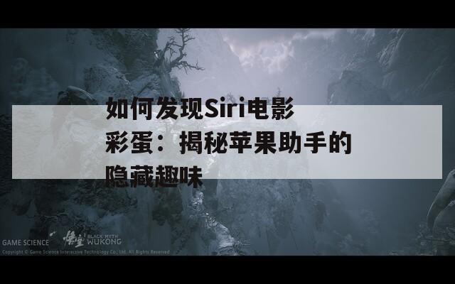 如何发现Siri电影彩蛋：揭秘苹果助手的隐藏趣味
