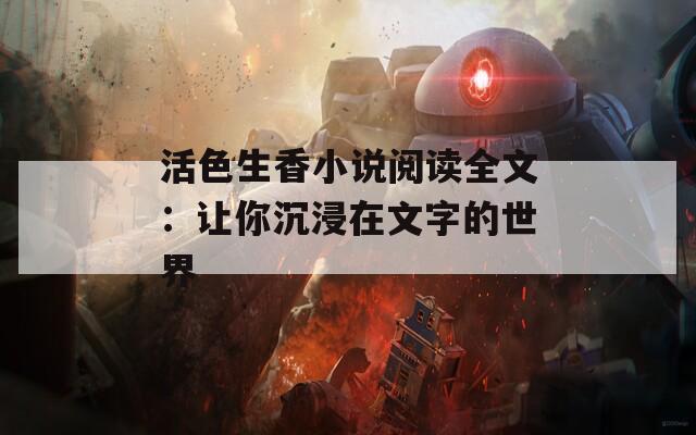 活色生香小说阅读全文：让你沉浸在文字的世界