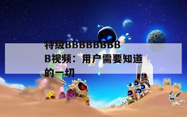 特级BBBBBBBBB视频：用户需要知道的一切