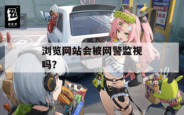 浏览网站会被网警监视吗？