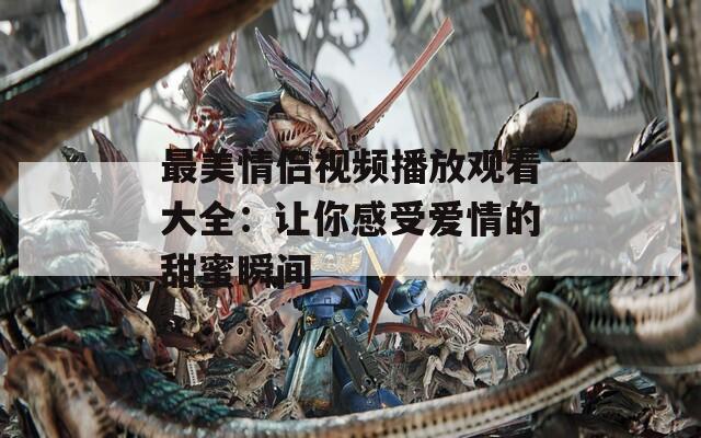 最美情侣视频播放观看大全：让你感受爱情的甜蜜瞬间