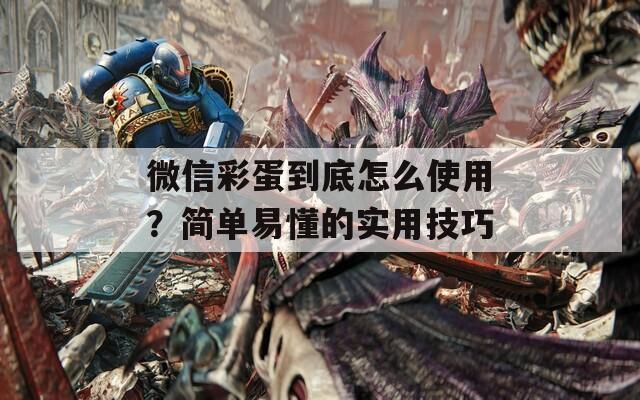 微信彩蛋到底怎么使用？简单易懂的实用技巧