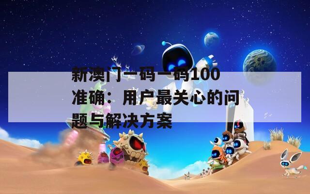 新澳门一码一码100准确：用户最关心的问题与解决方案