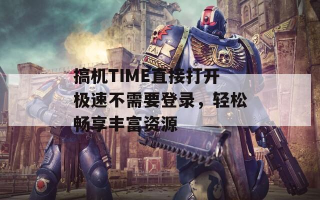 搞机TIME直接打开极速不需要登录，轻松畅享丰富资源