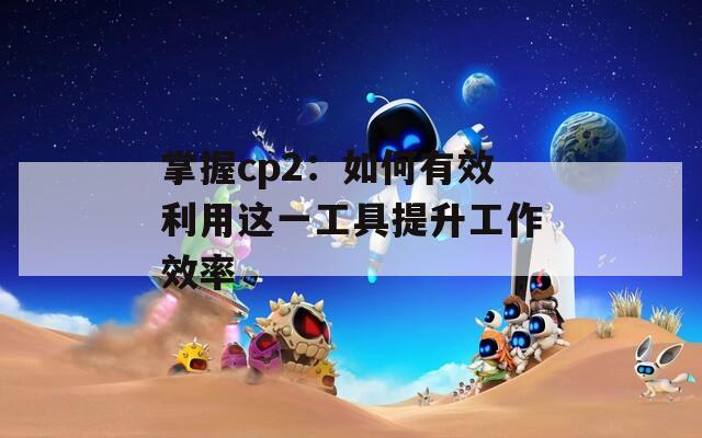 掌握cp2：如何有效利用这一工具提升工作效率