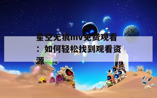 星空无痕mv免费观看：如何轻松找到观看资源