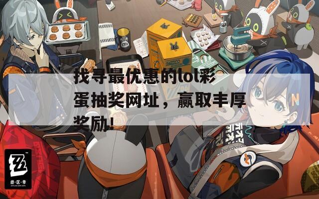 找寻最优惠的lol彩蛋抽奖网址，赢取丰厚奖励！