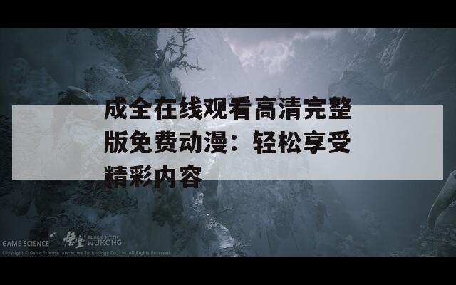 成全在线观看高清完整版免费动漫：轻松享受精彩内容