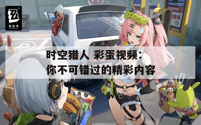 时空猎人 彩蛋视频：你不可错过的精彩内容