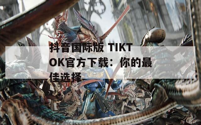 抖音国际版 TIKTOK官方下载：你的最佳选择