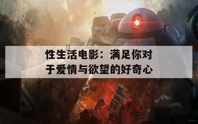 性生活电影：满足你对于爱情与欲望的好奇心