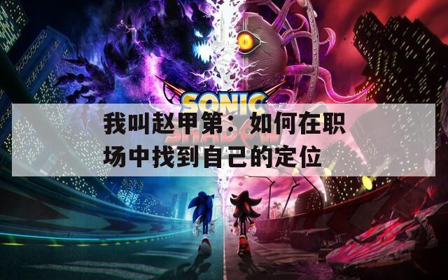 我叫赵甲第：如何在职场中找到自己的定位