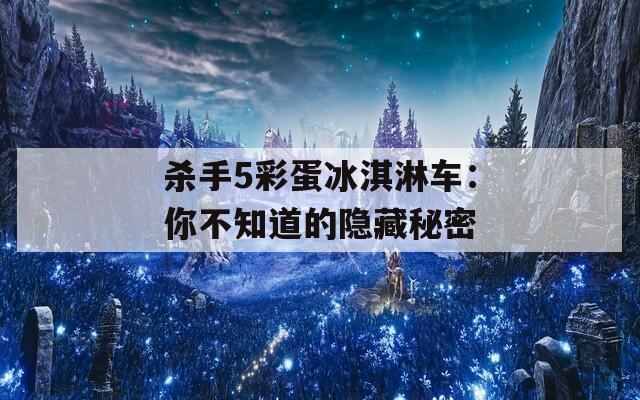 杀手5彩蛋冰淇淋车：你不知道的隐藏秘密  第1张