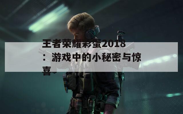 王者荣耀彩蛋2018：游戏中的小秘密与惊喜  第1张