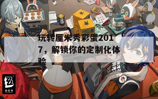 玩转厘米秀彩蛋2017，解锁你的定制化体验