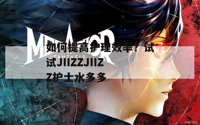 如何提高护理效率？试试JIIZZJIIZZ护士水多多
