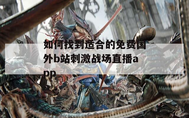 如何找到适合的免费国外b站刺激战场直播app
