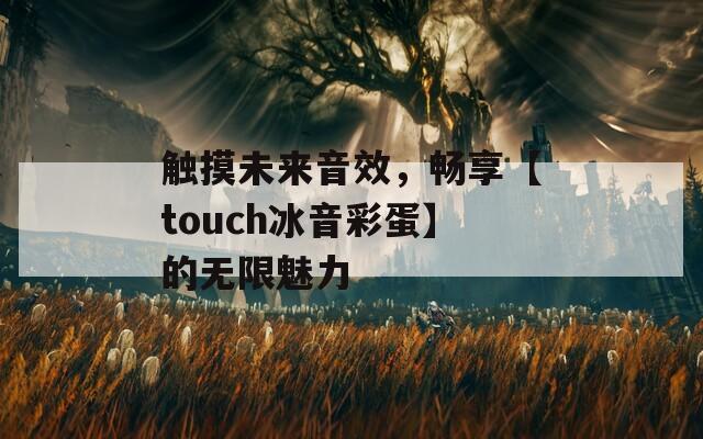 触摸未来音效，畅享【touch冰音彩蛋】的无限魅力