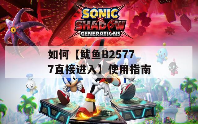 如何【鱿鱼B25777直接进入】使用指南