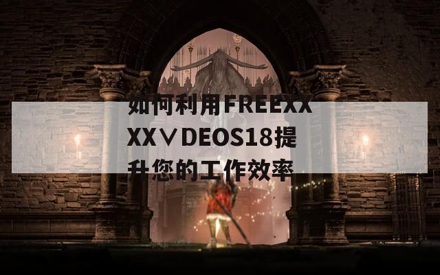 如何利用FREEXXXX∨DEOS18提升您的工作效率  第1张
