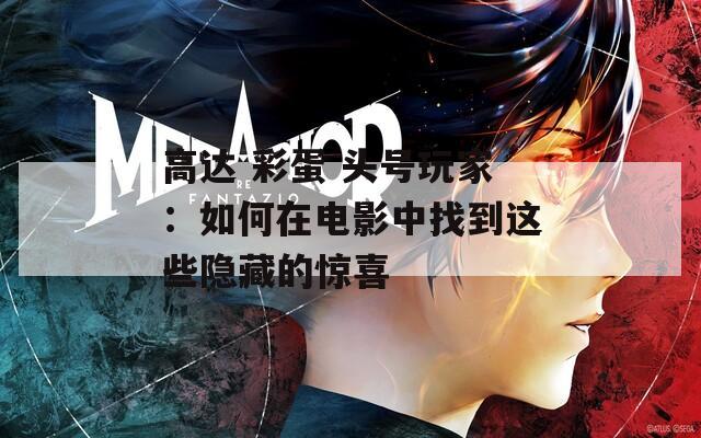高达 彩蛋 头号玩家：如何在电影中找到这些隐藏的惊喜