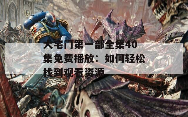 大宅门第一部全集40集免费播放：如何轻松找到观看资源