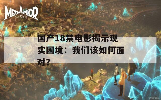 国产18禁电影揭示现实困境：我们该如何面对？  第1张