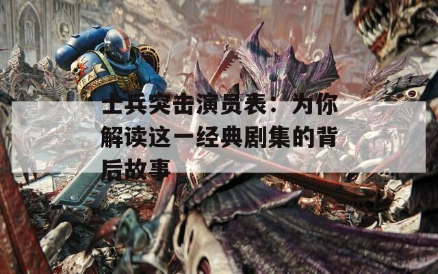 士兵突击演员表：为你解读这一经典剧集的背后故事  第1张
