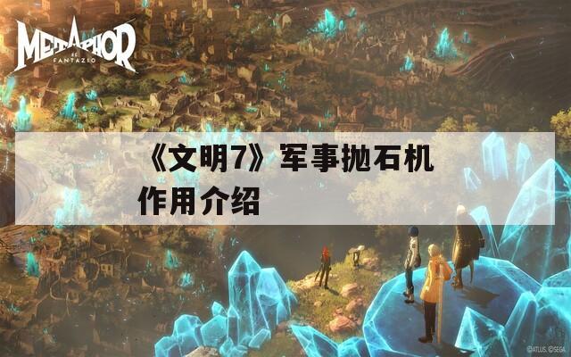 《文明7》军事抛石机作用介绍