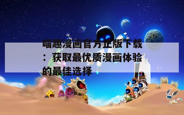 喵趣漫画官方正版下载：获取最优质漫画体验的最佳选择  第1张