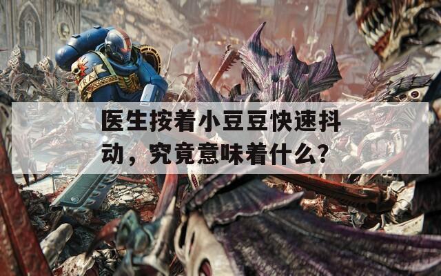 医生按着小豆豆快速抖动，究竟意味着什么？  第1张