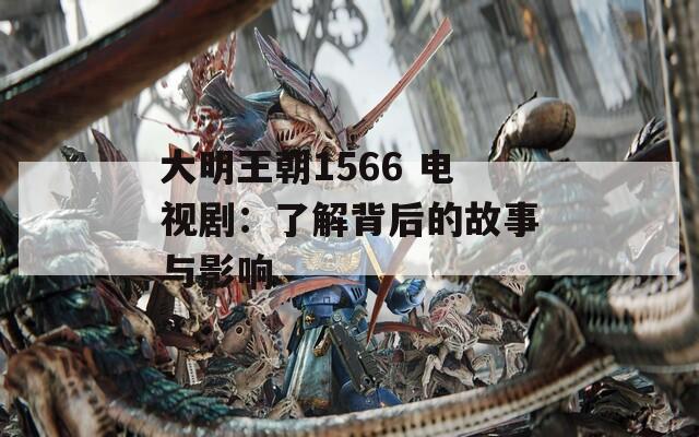 大明王朝1566 电视剧：了解背后的故事与影响