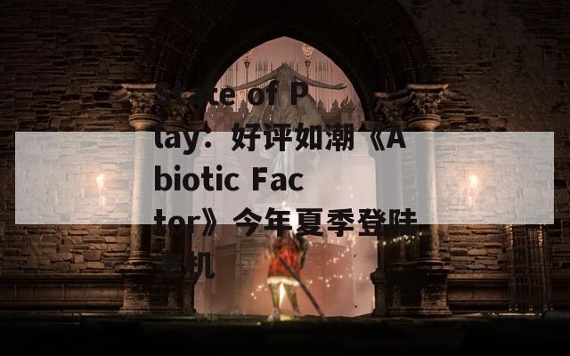State of Play：好评如潮《Abiotic Factor》今年夏季登陆主机