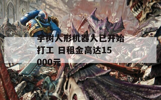 宇树人形机器人已开始打工 日租金高达15000元
