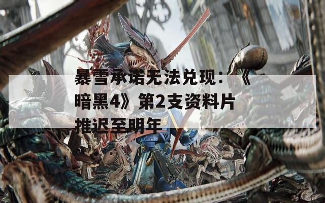 暴雪承诺无法兑现：《暗黑4》第2支资料片推迟至明年