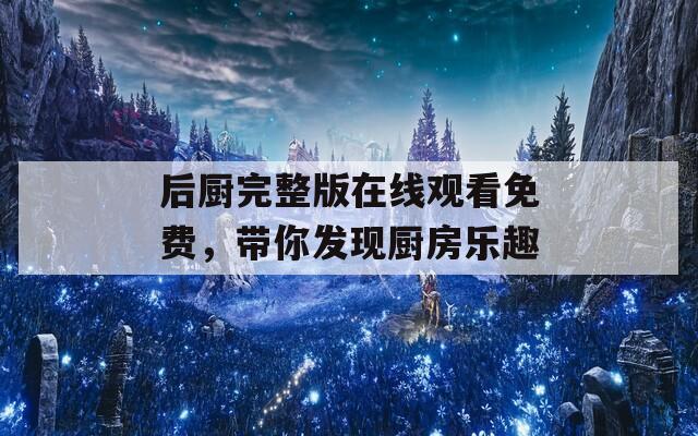 后厨完整版在线观看免费，带你发现厨房乐趣