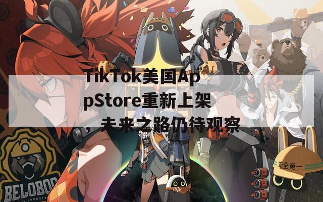 TikTok美国AppStore重新上架，未来之路仍待观察