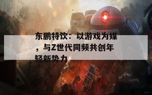东鹏特饮：以游戏为媒，与Z世代同频共创年轻新势力
