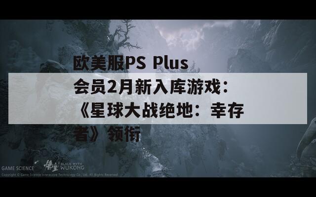 欧美服PS Plus会员2月新入库游戏：《星球大战绝地：幸存者》领衔  第1张
