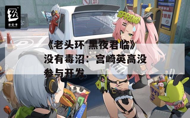 《老头环 黑夜君临》没有毒沼：宫崎英高没参与开发  第1张