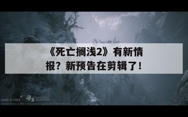 《死亡搁浅2》有新情报？新预告在剪辑了！