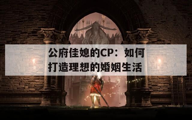 公府佳媳的CP：如何打造理想的婚姻生活