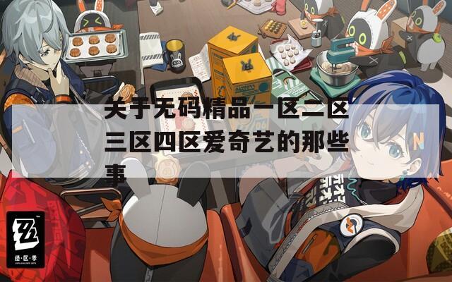关于无码精品一区二区三区四区爱奇艺的那些事