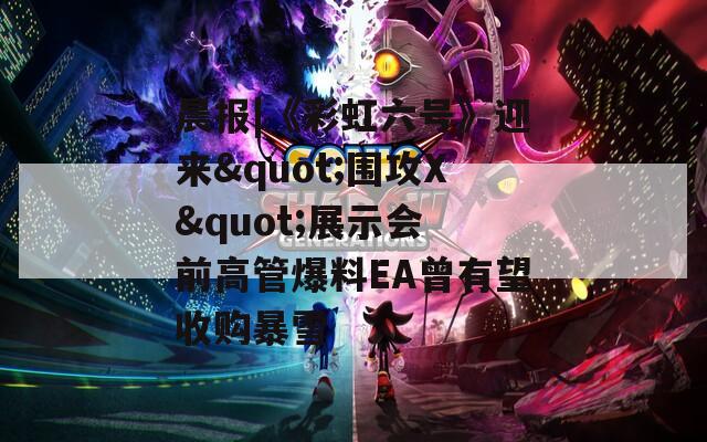 晨报|《彩虹六号》迎来&quot;围攻X&quot;展示会 前高管爆料EA曾有望收购暴雪