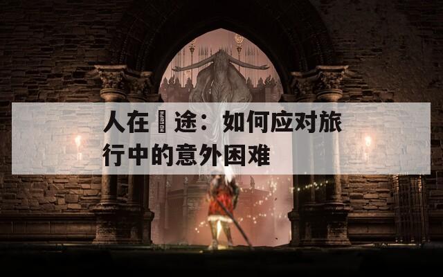 人在囧途：如何应对旅行中的意外困难