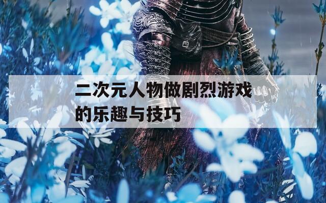 二次元人物做剧烈游戏的乐趣与技巧