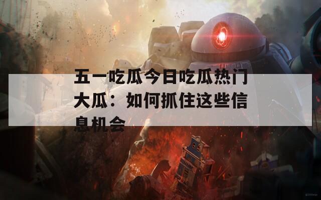 五一吃瓜今日吃瓜热门大瓜：如何抓住这些信息机会